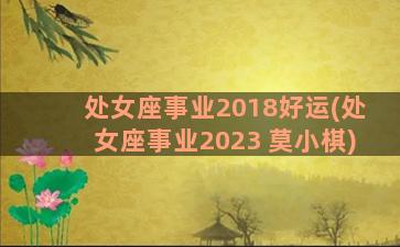 处女座事业2018好运(处女座事业2023 莫小棋)